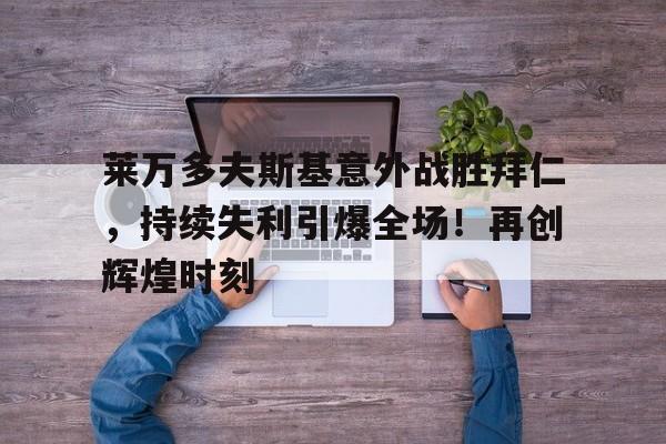 包含莱万多夫斯基意外战胜拜仁，持续失利引爆全场！再创辉煌时刻的词条-欧博服务