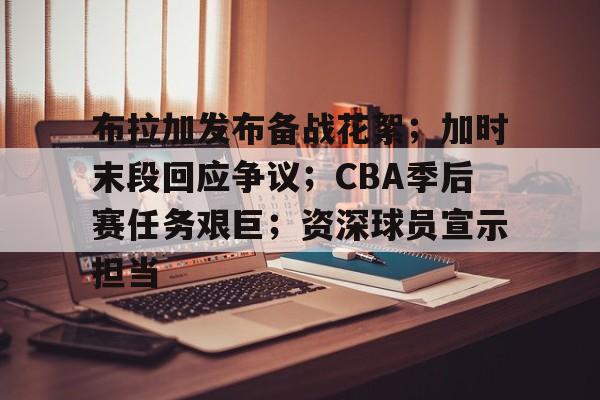  布拉加发布备战花絮；加时末段回应争议；CBA季后赛任务艰巨；资深球员宣示担当-欧博服务