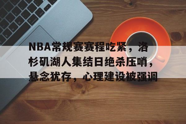 关于NBA常规赛赛程吃紧，洛杉矶湖人集结日绝杀压哨，悬念犹存，心理建设被强调的信息-欧博官方网站
