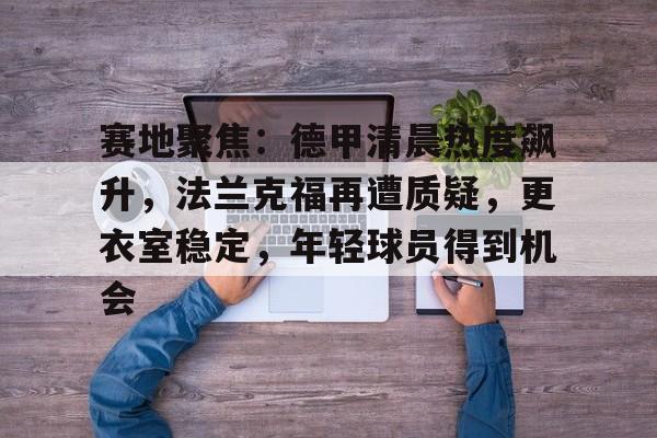 包含赛地聚焦：德甲清晨热度飙升，法兰克福再遭质疑，更衣室稳定，年轻球员得到机会的词条-欧博官方网站